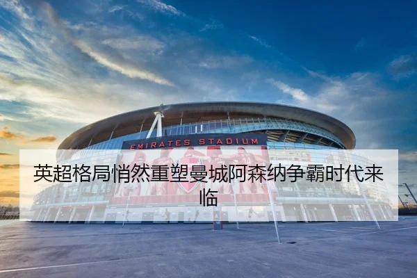 英超格局悄然重塑曼城阿森纳争霸时代来临